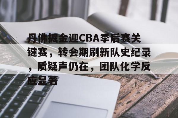英雄联盟-包含丹佛掘金迎CBA季后赛关键赛，转会期刷新队史纪录，质疑声仍在，团队化学反应显著的词条