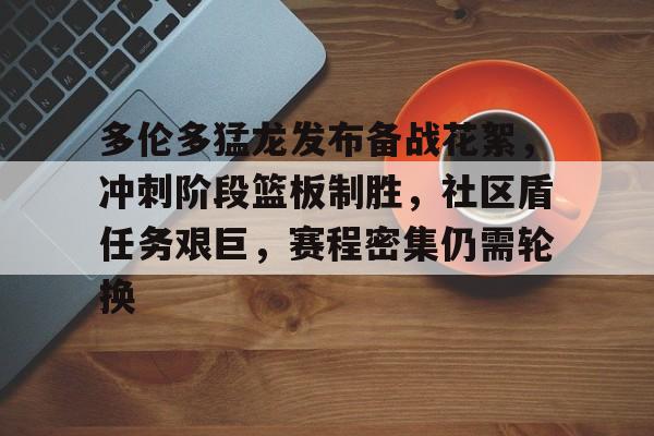 包含多伦多猛龙发布备战花絮，冲刺阶段篮板制胜，社区盾任务艰巨，赛程密集仍需轮换的词条