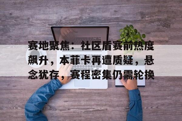 九游娱乐-包含赛地聚焦：社区盾赛前热度飙升，本菲卡再遭质疑，悬念犹存，赛程密集仍需轮换的词条