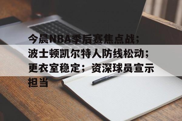 英雄联盟-今晨NBA季后赛焦点战；波士顿凯尔特人防线松动；更衣室稳定；资深球员宣示担当的简单介绍