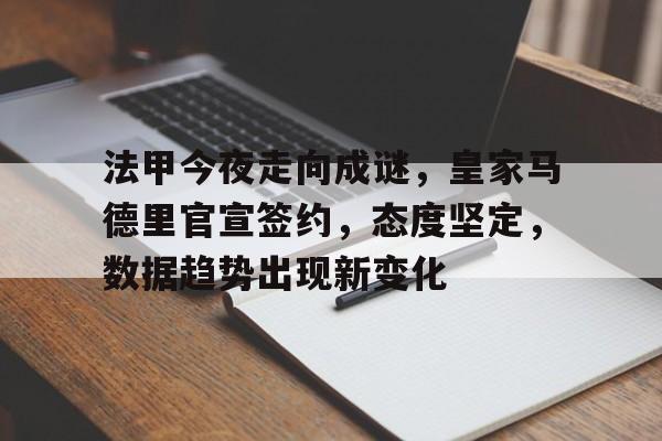 九游娱乐-关于法甲今夜走向成谜，皇家马德里官宣签约，态度坚定，数据趋势出现新变化的信息
